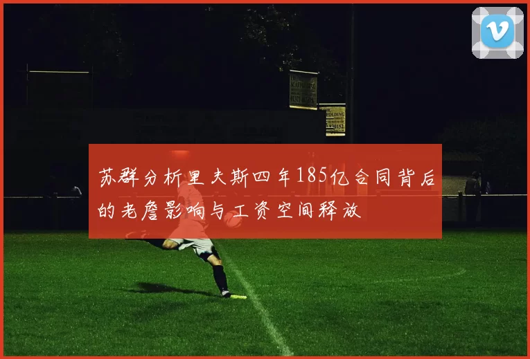 苏群分析里夫斯四年185亿合同背后的老詹影响与工资空间释放
