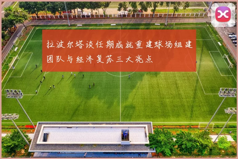 拉波尔塔谈任期成就重建球场组建团队与经济复苏三大亮点