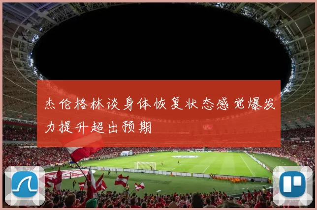 杰伦格林谈身体恢复状态感觉爆发力提升超出预期