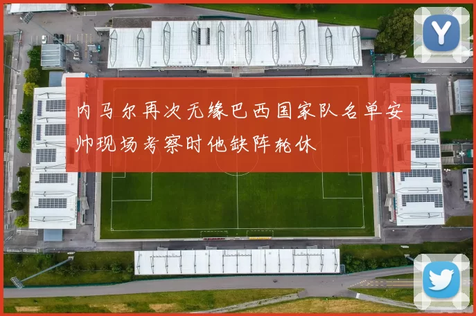 内马尔再次无缘巴西国家队名单安帅现场考察时他缺阵轮休