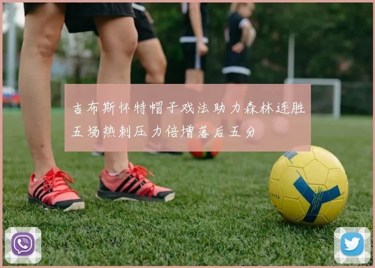 吉布斯怀特帽子戏法助力森林连胜五场热刺压力倍增落后五分