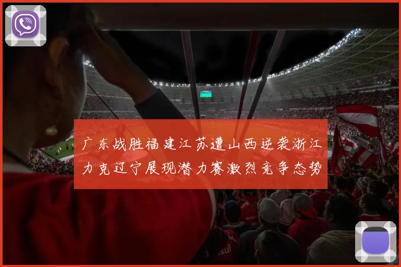 广东战胜福建江苏遭山西逆袭浙江力克辽宁展现潜力赛激烈竞争态势