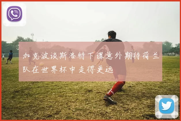 加克波谈斯洛特下课意外期待荷兰队在世界杯中走得更远