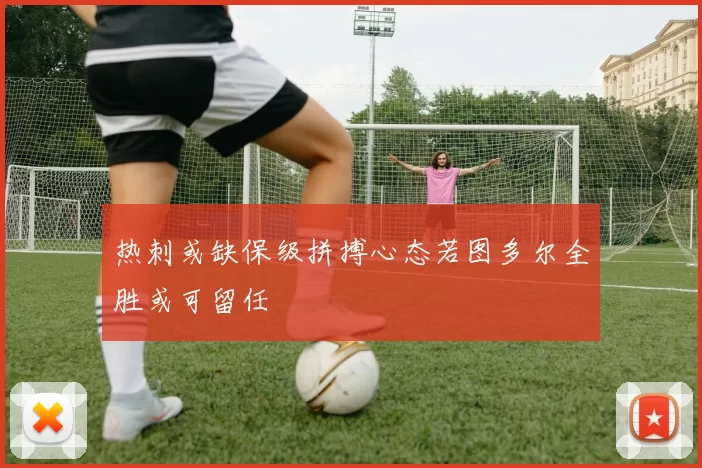 热刺或缺保级拼搏心态若图多尔全胜或可留任