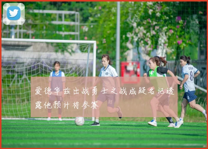 爱德华兹出战勇士之战成疑名记透露他预计将参赛