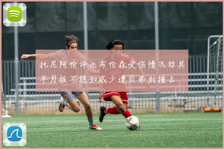 托尼阿伦评论布伦森受伤情况称其半月板不稳如威少遭贝弗利撞击