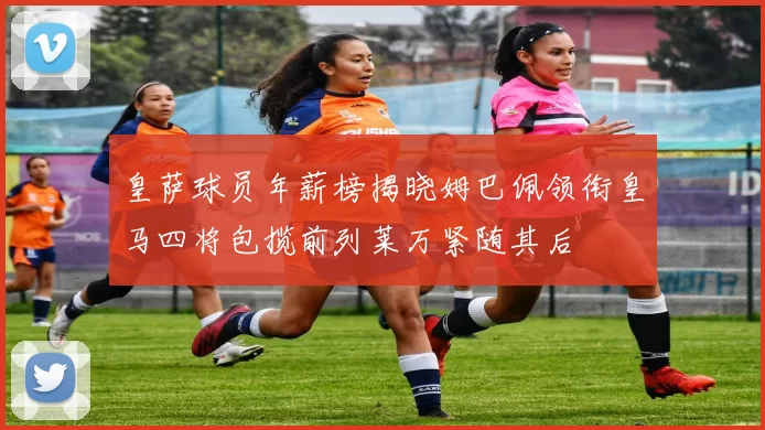 皇萨球员年薪榜揭晓姆巴佩领衔皇马四将包揽前列莱万紧随其后