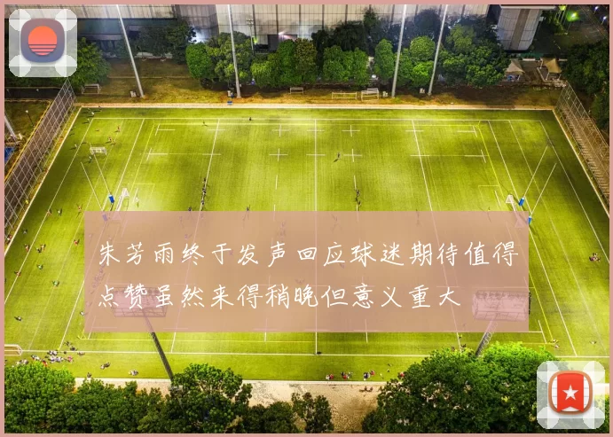 朱芳雨终于发声回应球迷期待值得点赞虽然来得稍晚但意义重大