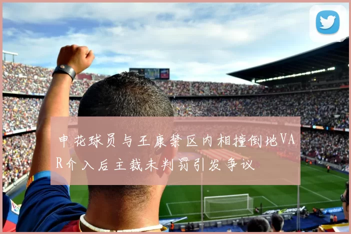 申花球员与王康禁区内相撞倒地VAR介入后主裁未判罚引发争议