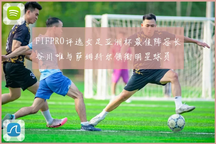 FIFPRO评选女足亚洲杯最佳阵容长谷川唯与萨姆科尔领衔明星球员