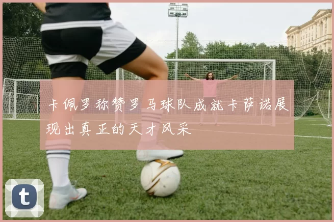 卡佩罗称赞罗马球队成就卡萨诺展现出真正的天才风采
