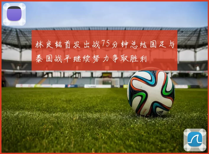 林良铭首发出战75分钟总结国足与泰国战平继续努力争取胜利