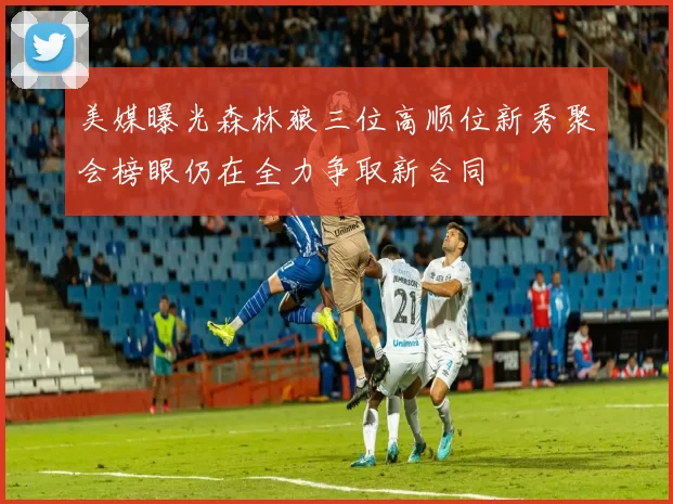 美媒曝光森林狼三位高顺位新秀聚会榜眼仍在全力争取新合同
