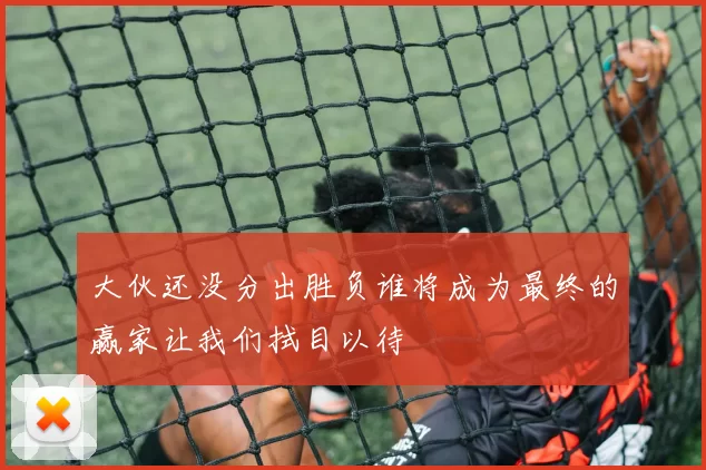 大伙还没分出胜负谁将成为最终的赢家让我们拭目以待
