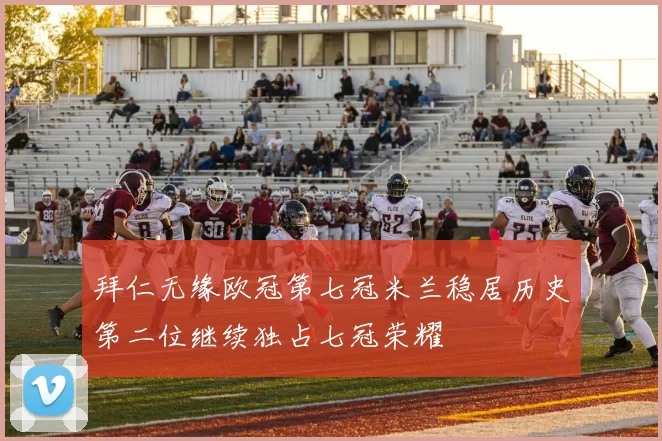 拜仁无缘欧冠第七冠米兰稳居历史第二位继续独占七冠荣耀