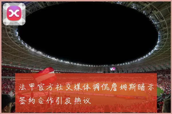 法甲官方社交媒体调侃詹姆斯暗示签约合作引发热议