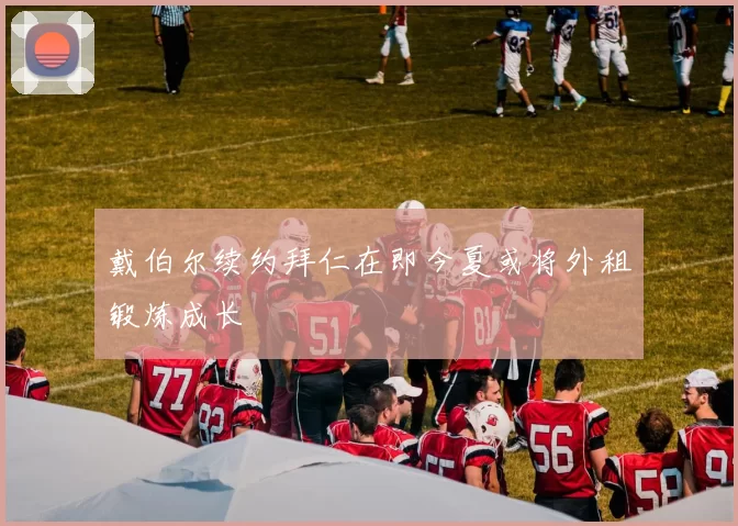 戴伯尔续约拜仁在即今夏或将外租锻炼成长