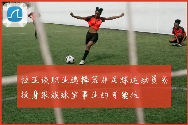 拉亚谈职业选择若非足球运动员或投身家族珠宝事业的可能性