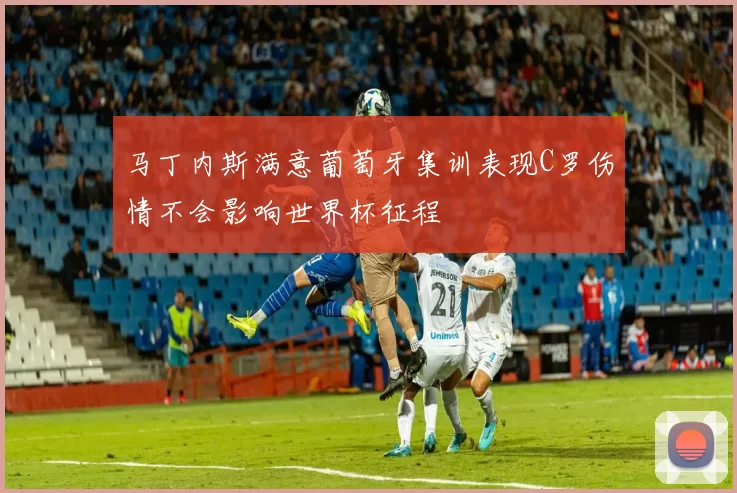 马丁内斯满意葡萄牙集训表现C罗伤情不会影响世界杯征程