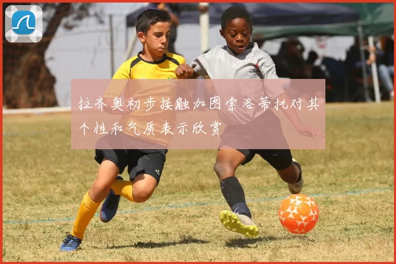拉齐奥初步接触加图索洛蒂托对其个性和气质表示欣赏