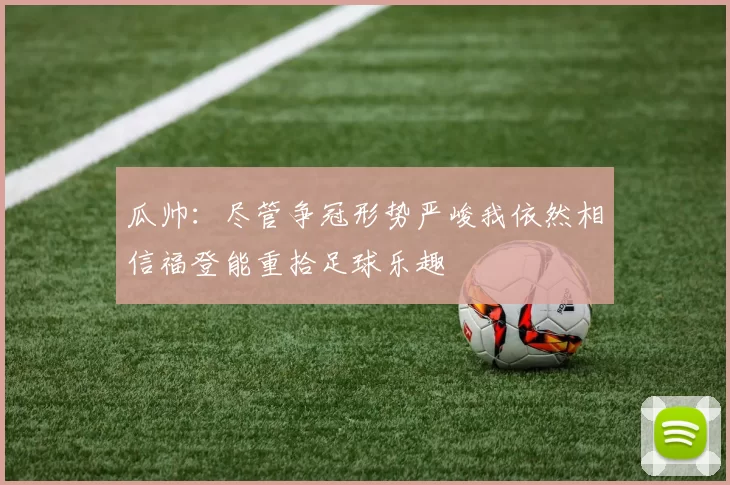瓜帅：尽管争冠形势严峻我依然相信福登能重拾足球乐趣