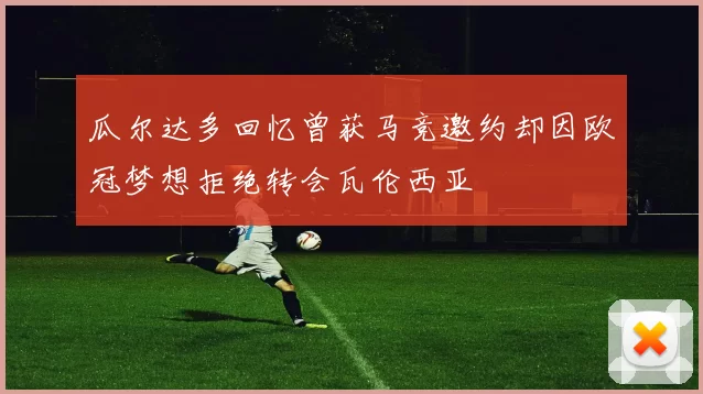 瓜尔达多回忆曾获马竞邀约却因欧冠梦想拒绝转会瓦伦西亚
